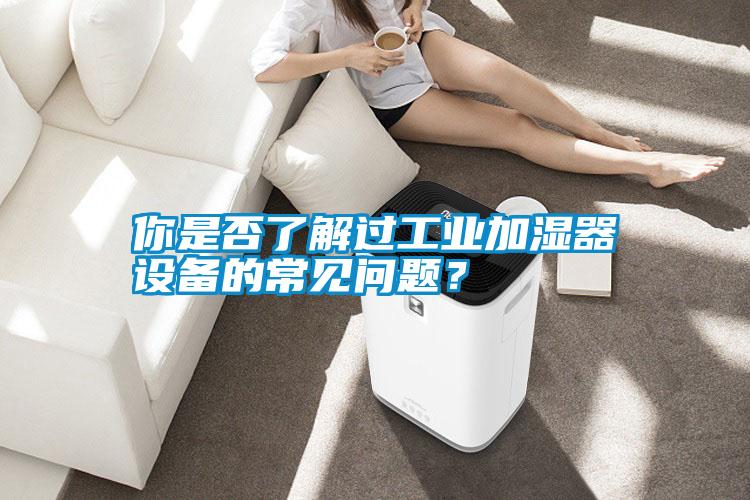 你是否了解過工業(yè)加濕器設備的常見問題？