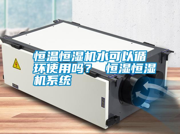恒溫恒濕機(jī)水可以循環(huán)使用嗎？ 恒濕恒濕機(jī)系統(tǒng)