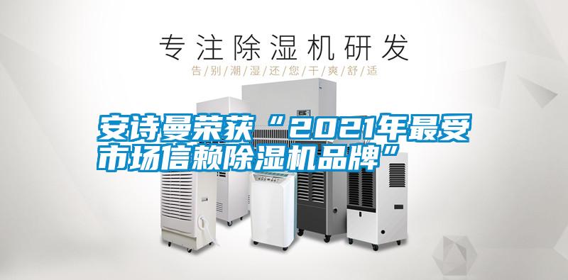 安詩(shī)曼榮獲“2021年最受市場(chǎng)信賴(lài)除濕機(jī)品牌”