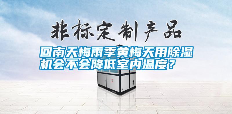 回南天梅雨季黃梅天用除濕機(jī)會(huì)不會(huì)降低室內(nèi)溫度？