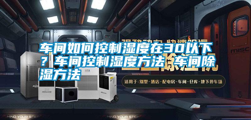 車間如何控制濕度在30以下？車間控制濕度方法 車間除濕方法