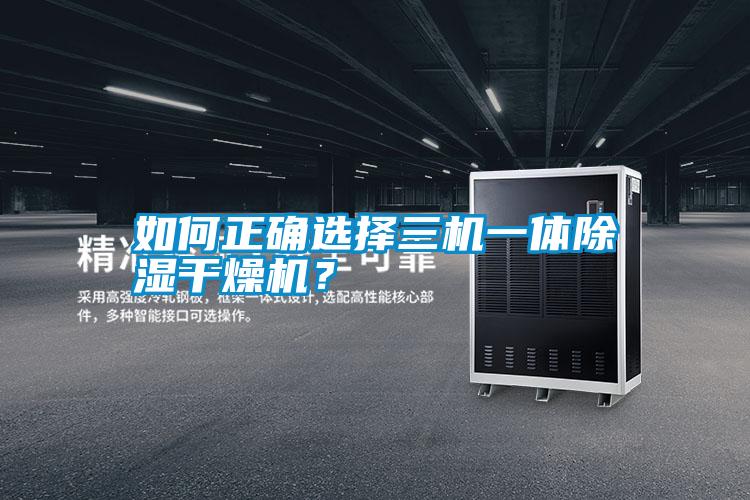 如何正確選擇三機一體除濕干燥機？
