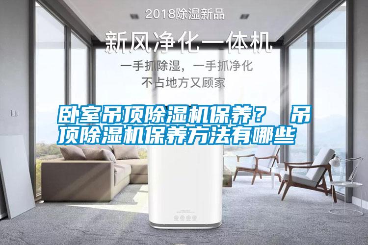 臥室吊頂除濕機(jī)保養(yǎng)？ 吊頂除濕機(jī)保養(yǎng)方法有哪些