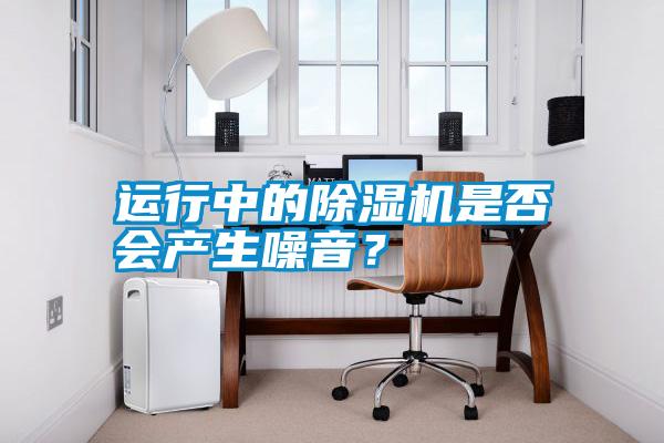 運行中的除濕機是否會產(chǎn)生噪音？