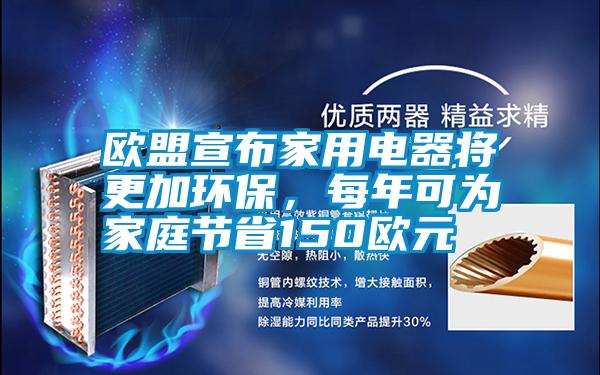 歐盟宣布家用電器將更加環(huán)保，每年可為家庭節(jié)省150歐元