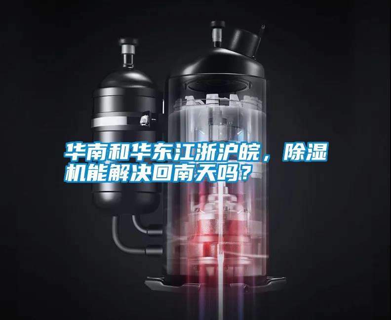 華南和華東江浙滬皖，除濕機(jī)能解決回南天嗎？