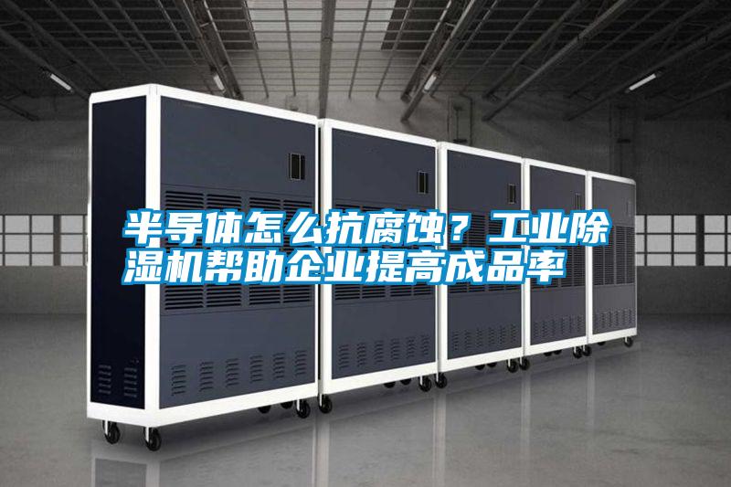 半導(dǎo)體怎么抗腐蝕？工業(yè)除濕機(jī)幫助企業(yè)提高成品率