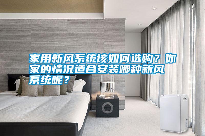 家用新風(fēng)系統(tǒng)該如何選購？你家的情況適合安裝哪種新風(fēng)系統(tǒng)呢？