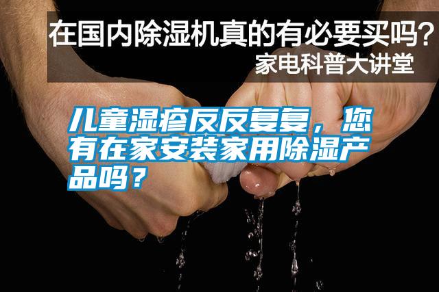 兒童濕疹反反復(fù)復(fù)，您有在家安裝家用除濕產(chǎn)品嗎？
