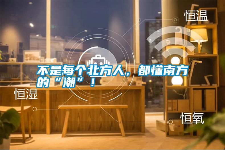不是每個(gè)北方人，都懂南方的“潮”！