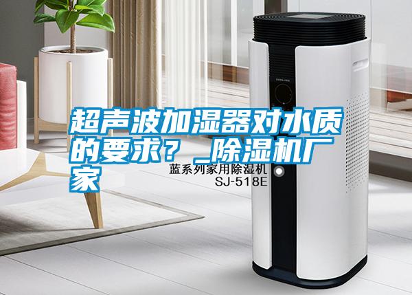超聲波加濕器對水質(zhì)的要求？_除濕機廠家