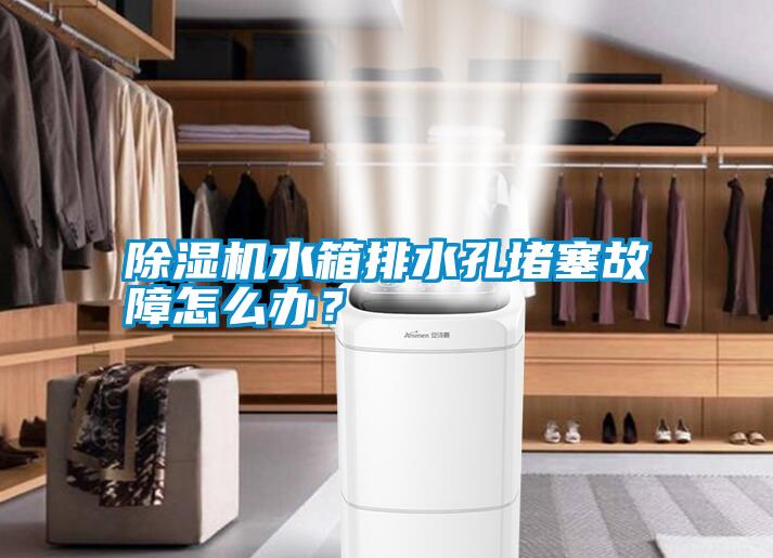 除濕機水箱排水孔堵塞故障怎么辦？