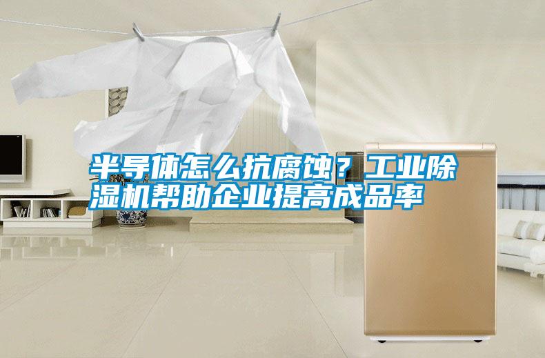半導(dǎo)體怎么抗腐蝕？工業(yè)除濕機(jī)幫助企業(yè)提高成品率
