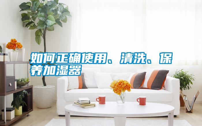 如何正確使用、清洗、保養(yǎng)加濕器