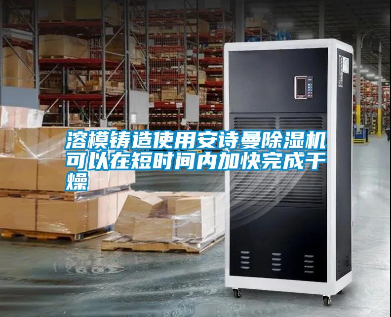 溶模鑄造使用安詩(shī)曼除濕機(jī)可以在短時(shí)間內(nèi)加快完成干燥