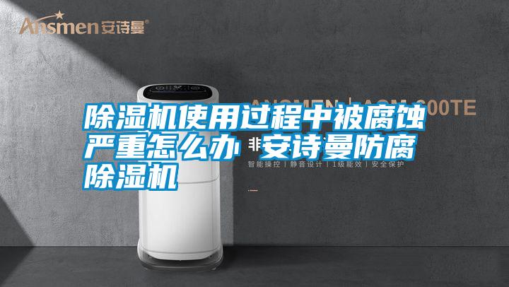 除濕機使用過程中被腐蝕嚴(yán)重怎么辦 安詩曼防腐除濕機