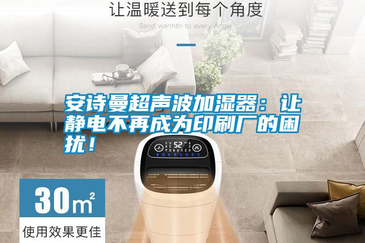 安詩曼超聲波加濕器：讓靜電不再成為印刷廠的困擾！