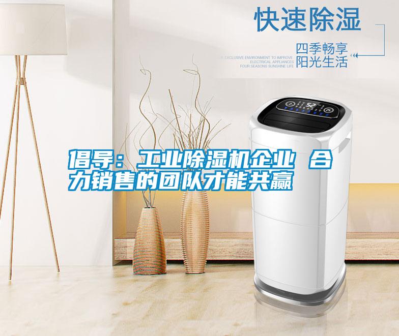 倡導(dǎo)：工業(yè)除濕機(jī)企業(yè) 合力銷售的團(tuán)隊才能共贏