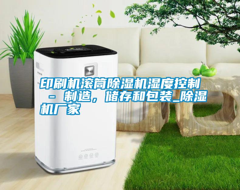 印刷機滾筒除濕機濕度控制 - 制造，儲存和包裝_除濕機廠家