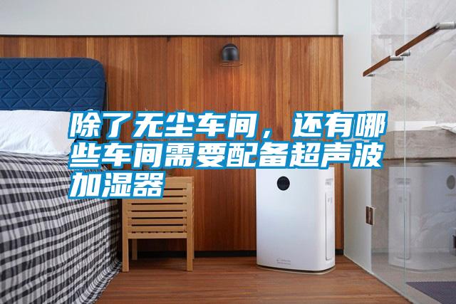 除了無(wú)塵車間，還有哪些車間需要配備超聲波加濕器