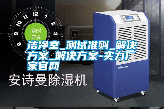 潔凈室_測試準(zhǔn)則_解決方案_解決方案-實力廠家官網(wǎng)