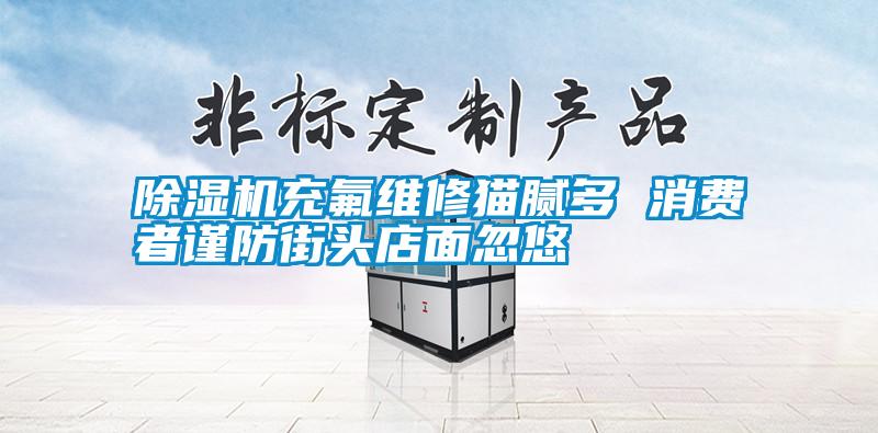 除濕機充氟維修貓膩多 消費者謹(jǐn)防街頭店面忽悠