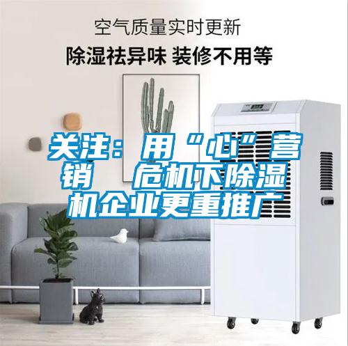 關(guān)注：用“心”營銷  危機(jī)下除濕機(jī)企業(yè)更重推廣