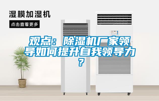 觀點：除濕機廠家領(lǐng)導(dǎo)如何提升自我領(lǐng)導(dǎo)力？