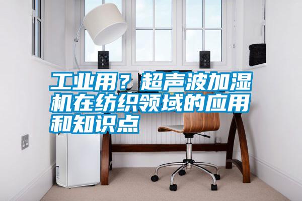 工業(yè)用？超聲波加濕機(jī)在紡織領(lǐng)域的應(yīng)用和知識(shí)點(diǎn)