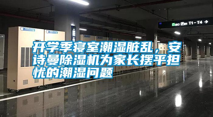 開學(xué)季寢室潮濕臟亂，安詩(shī)曼除濕機(jī)為家長(zhǎng)擺平擔(dān)憂的潮濕問題