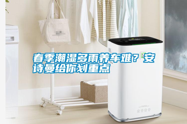 春季潮濕多雨養(yǎng)車難？安詩曼給你劃重點