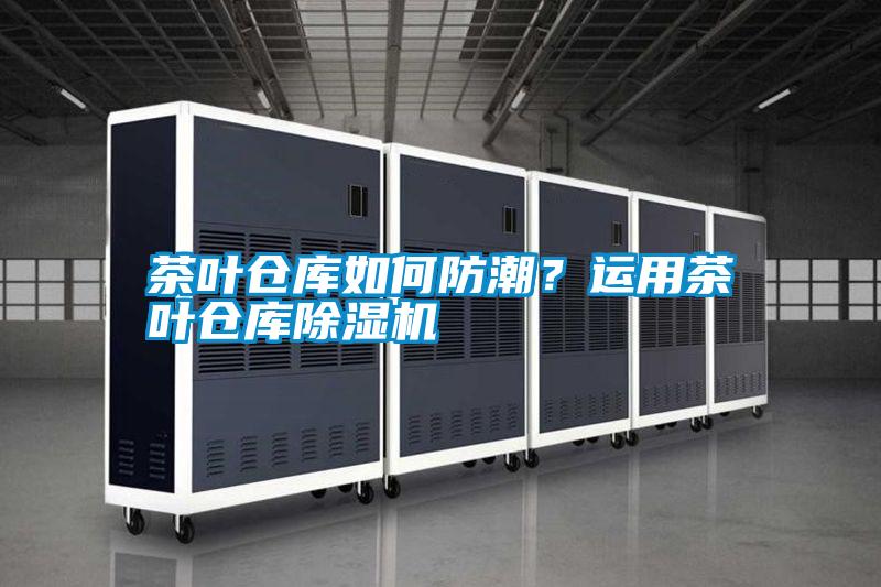 茶葉倉(cāng)庫(kù)如何防潮？運(yùn)用茶葉倉(cāng)庫(kù)除濕機(jī)