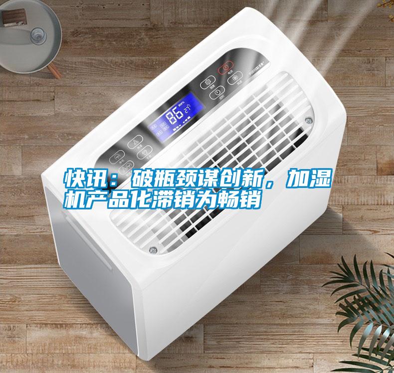快訊：破瓶頸謀創(chuàng)新，加濕機產(chǎn)品化滯銷為暢銷