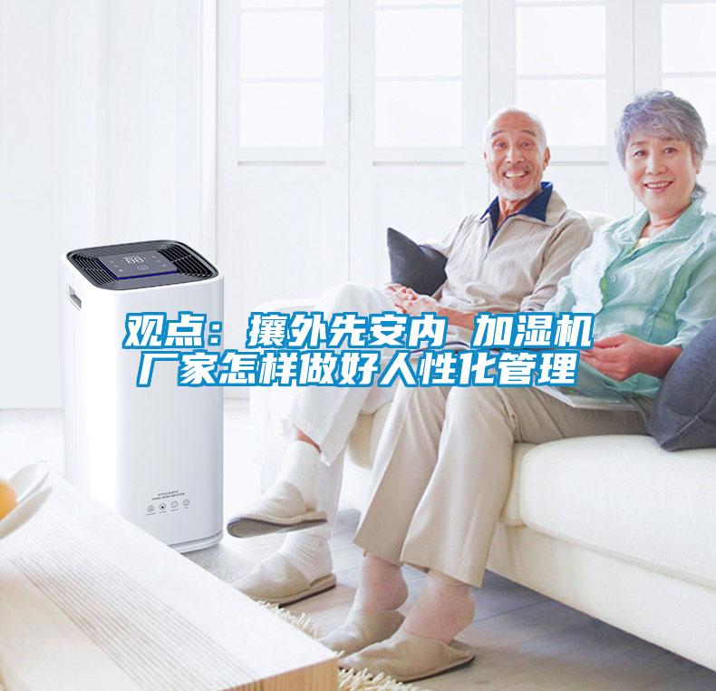 觀點：攘外先安內(nèi) 加濕機廠家怎樣做好人性化管理