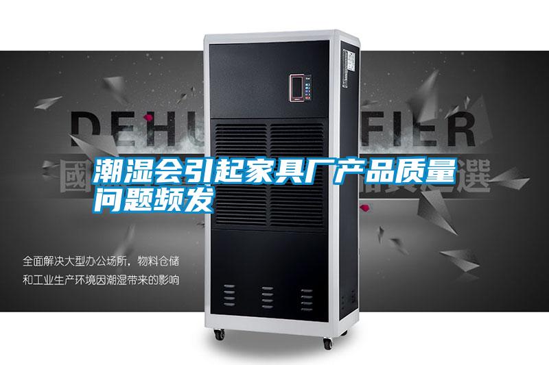 潮濕會引起家具廠產品質量問題頻發(fā)