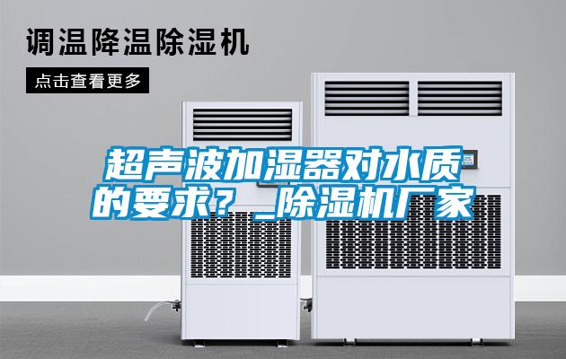超聲波加濕器對水質(zhì)的要求？_除濕機廠家