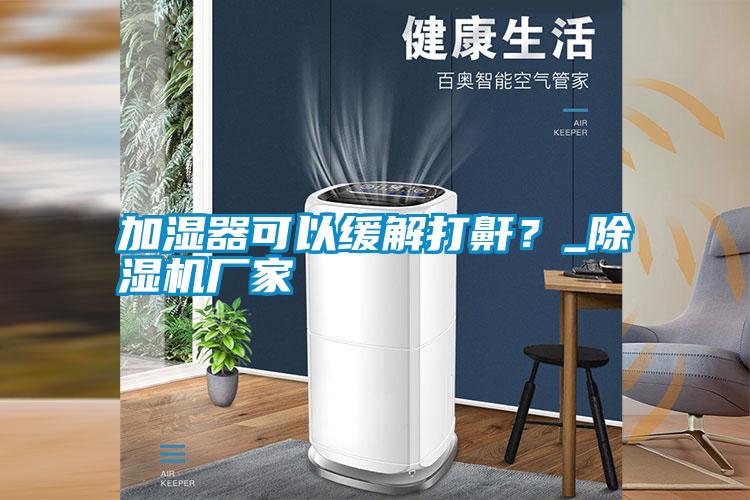 加濕器可以緩解打鼾？_除濕機廠家