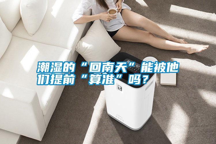 潮濕的“回南天”能被他們提前“算準(zhǔn)”嗎？