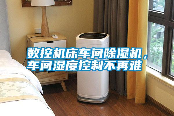 數(shù)控機(jī)床車間除濕機(jī)，車間濕度控制不再難