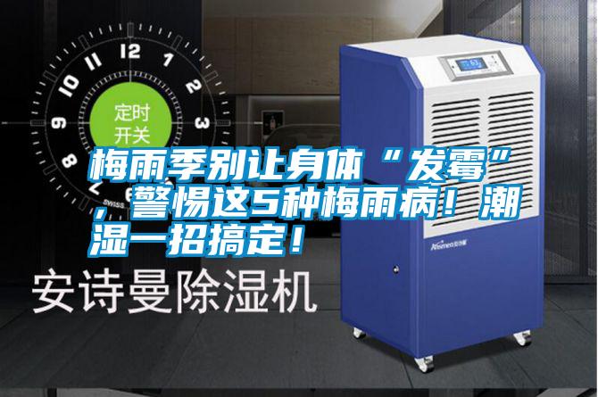 梅雨季別讓身體“發(fā)霉”，警惕這5種梅雨??！潮濕一招搞定！