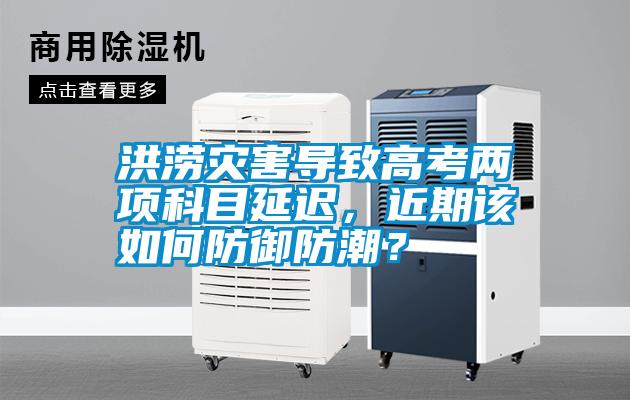 洪澇災(zāi)害導(dǎo)致高考兩項科目延遲，近期該如何防御防潮？