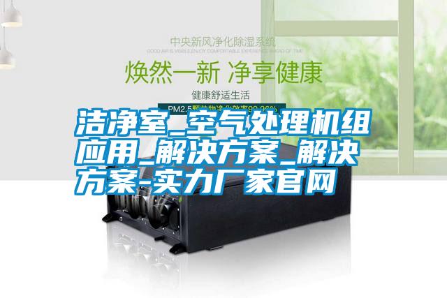 潔凈室_空氣處理機組應(yīng)用_解決方案_解決方案-實力廠家官網(wǎng)