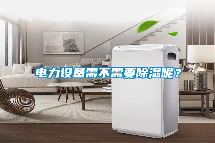 電力設(shè)備需不需要除濕呢？
