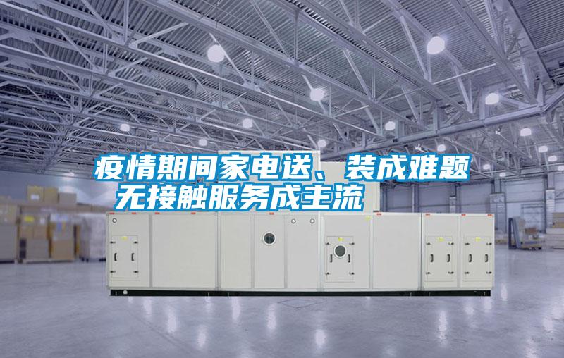 疫情期間家電送、裝成難題 無接觸服務(wù)成主流