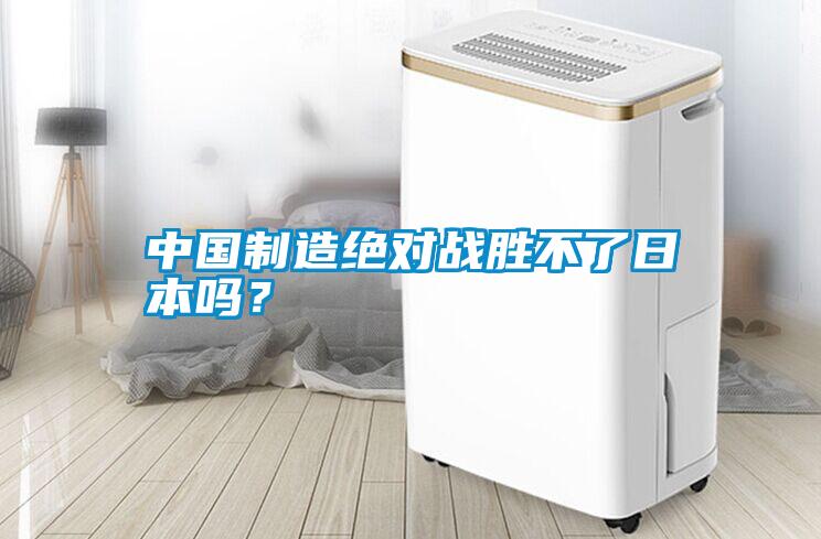 中國(guó)制造絕對(duì)戰(zhàn)勝不了日本嗎？