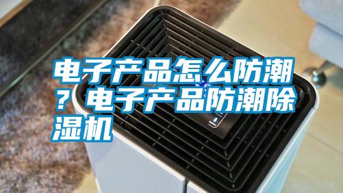 電子產(chǎn)品怎么防潮？電子產(chǎn)品防潮除濕機(jī)