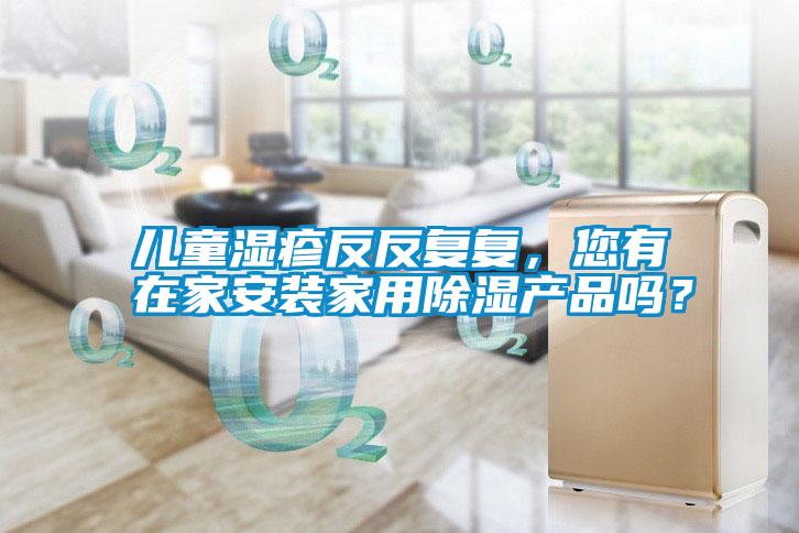 兒童濕疹反反復(fù)復(fù)，您有在家安裝家用除濕產(chǎn)品嗎？