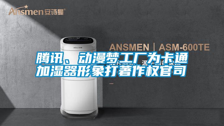 騰訊、動(dòng)漫夢(mèng)工廠為卡通加濕器形象打著作權(quán)官司