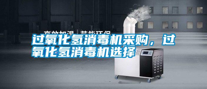 過(guò)氧化氫消毒機(jī)采購(gòu)，過(guò)氧化氫消毒機(jī)選擇