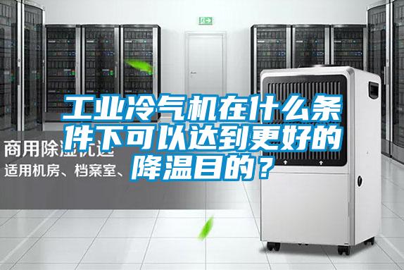 工業(yè)冷氣機在什么條件下可以達到更好的降溫目的？